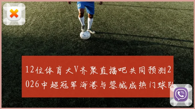 12位体育大V齐聚直播吧共同预测2026中超冠军海港与蓉城成热门球队