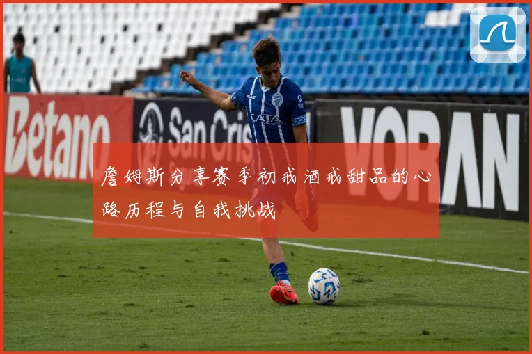 詹姆斯分享赛季初戒酒戒甜品的心路历程与自我挑战