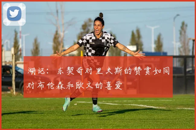 湖记：东契奇对里夫斯的赞赏如同对布伦森和欧文的喜爱
