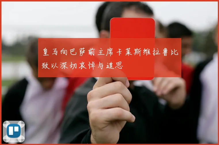 皇马向巴萨前主席卡莱斯维拉鲁比致以深切哀悼与追思