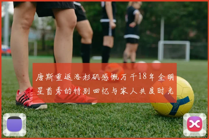 唐斯重返洛杉矶感慨万千18年全明星首秀的特别回忆与家人共度时光