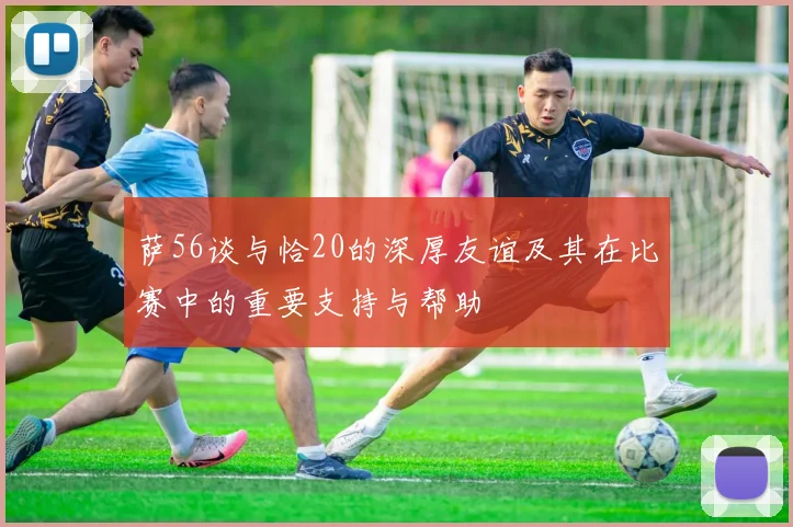 萨56谈与恰20的深厚友谊及其在比赛中的重要支持与帮助