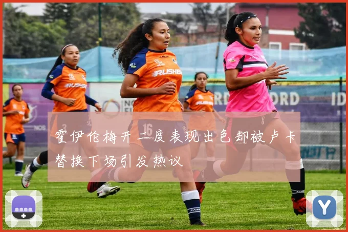霍伊伦梅开二度表现出色却被卢卡替换下场引发热议