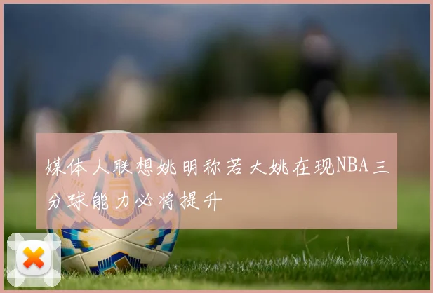 媒体人联想姚明称若大姚在现NBA三分球能力必将提升