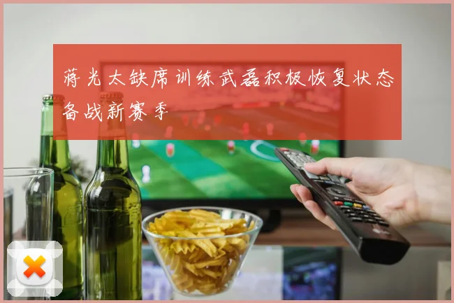 蒋光太缺席训练武磊积极恢复状态备战新赛季