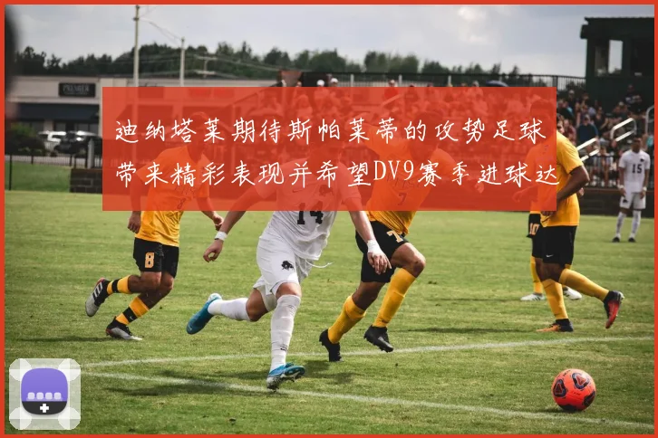 迪纳塔莱期待斯帕莱蒂的攻势足球带来精彩表现并希望DV9赛季进球达到20个