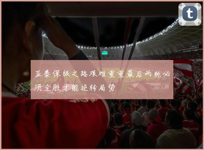 亚泰保级之路艰难重重最后两轮必须全胜才能逆转局势