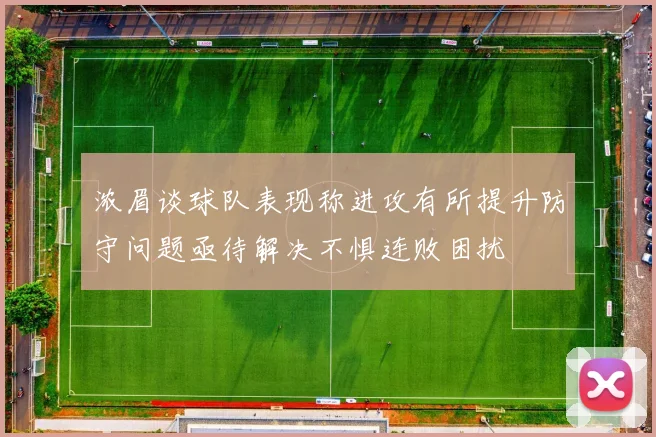 浓眉谈球队表现称进攻有所提升防守问题亟待解决不惧连败困扰