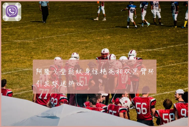 阿隆戈登新纹身惊艳亮相双黑臂环引发球迷热议