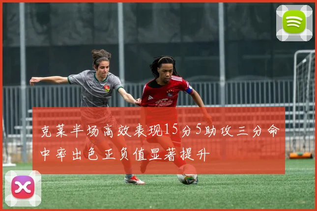 克莱半场高效表现15分5助攻三分命中率出色正负值显著提升